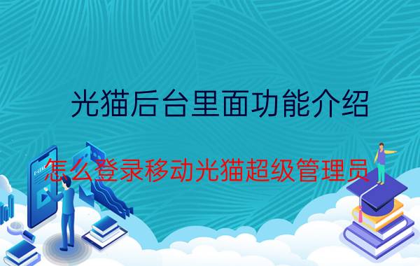 光猫后台里面功能介绍 怎么登录移动光猫超级管理员？